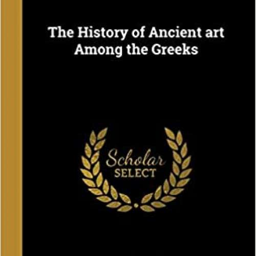 The History of Ancient art Among the Greeks