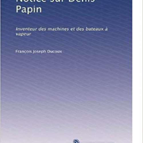 Notice sur Denis Papin: Inventeur des machines et des bateaux à vapeur
