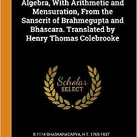 Algebra, With Arithmetic and Mensuration, From the Sanscrit of Brahmegupta and Bháscara.