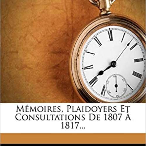 Mémoires, Plaidoyers Et Consultations De 1807 À 1817
