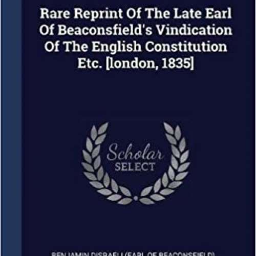 Rare Reprint Of The Late Earl Of Beaconsfield's Vindication Of The English Constitution