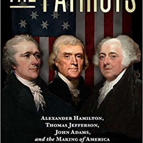 The Patriots: Alexander Hamilton, Thomas Jefferson, John Adams, and the Making of America