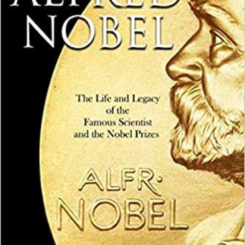 Alfred Nobel: The Life and Legacy of the Famous Scientist and the Nobel Prizes