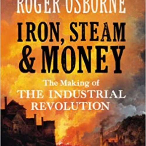 Iron, Steam & Money: The Making of the Industrial Revolution