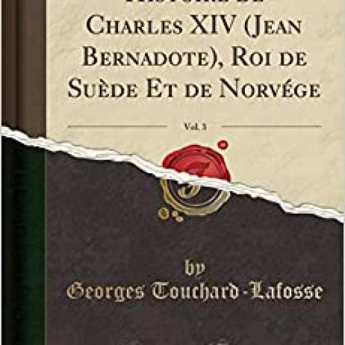 Histoire de Charles 14, Jean Bernadote, Roi de Suede Et de Norvege; Tome 3