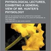 Physiological Lectures, Exhibiting a General View of Mr. Hunter's Physiology