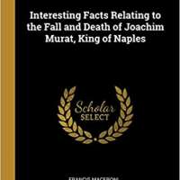 Interesting Facts Relating to the Fall and Death of Joachim Murat, King of Naples